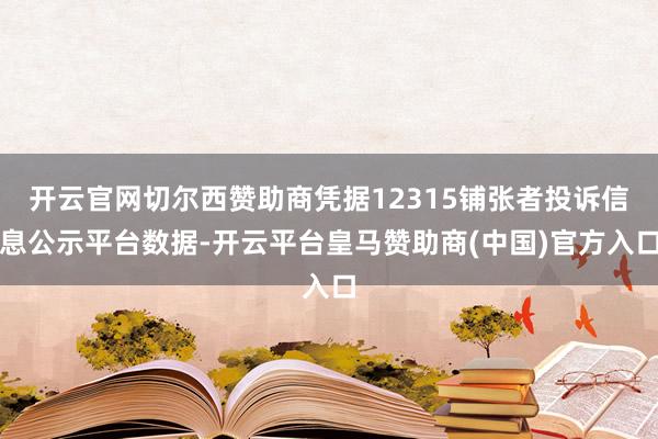 开云官网切尔西赞助商凭据12315铺张者投诉信息公示平台数据-开云平台皇马赞助商(中国)官方入口