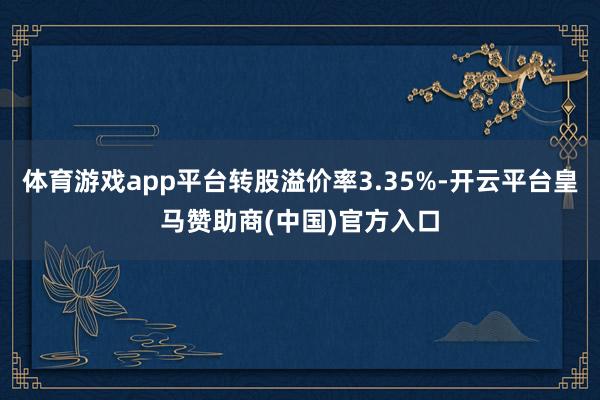 体育游戏app平台转股溢价率3.35%-开云平台皇马赞助商(中国)官方入口