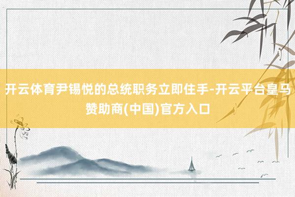 开云体育尹锡悦的总统职务立即住手-开云平台皇马赞助商(中国)官方入口