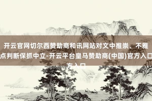 开云官网切尔西赞助商和讯网站对文中推崇、不雅点判断保抓中立-开云平台皇马赞助商(中国)官方入口