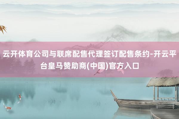 云开体育公司与联席配售代理签订配售条约-开云平台皇马赞助商(中国)官方入口