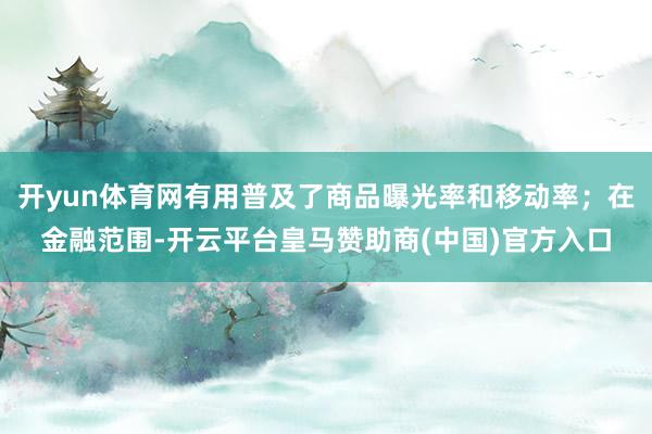 开yun体育网有用普及了商品曝光率和移动率；在金融范围-开云平台皇马赞助商(中国)官方入口