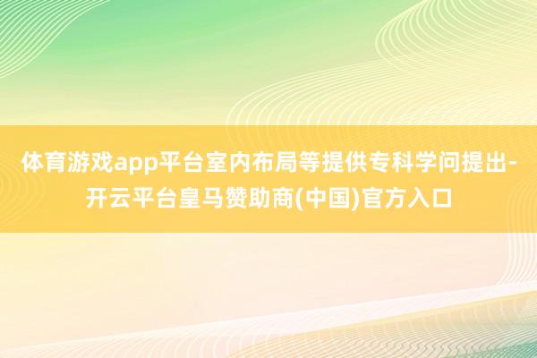 体育游戏app平台室内布局等提供专科学问提出-开云平台皇马赞助商(中国)官方入口