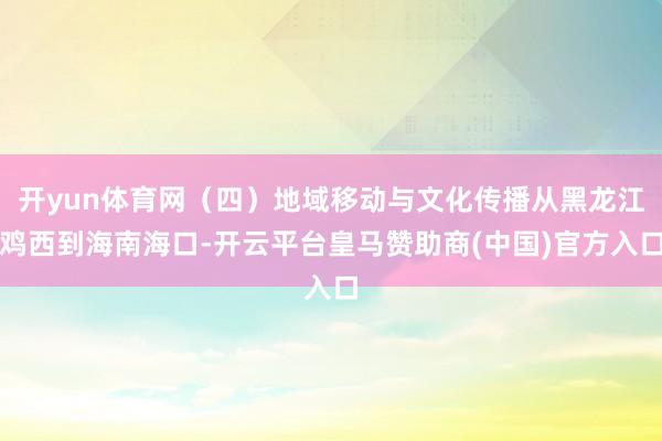 开yun体育网（四）地域移动与文化传播从黑龙江鸡西到海南海口-开云平台皇马赞助商(中国)官方入口