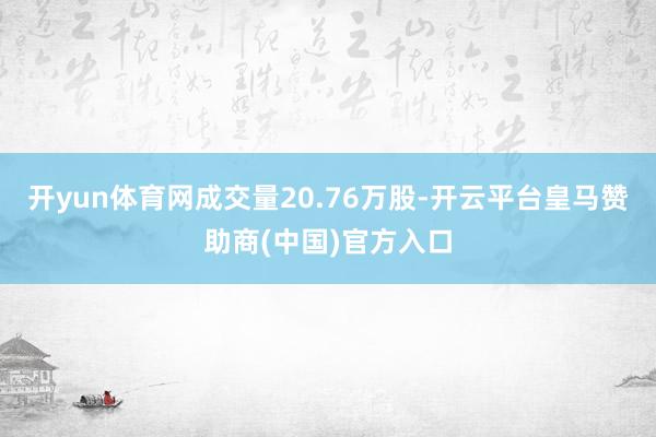 开yun体育网成交量20.76万股-开云平台皇马赞助商(中国)官方入口