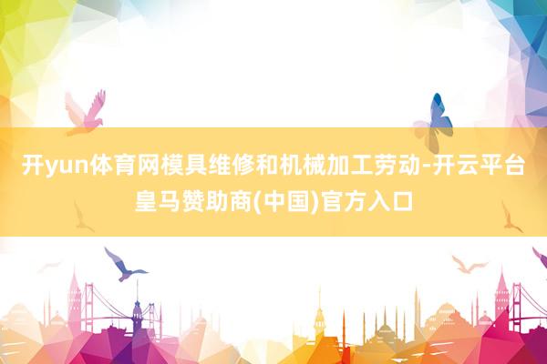 开yun体育网模具维修和机械加工劳动-开云平台皇马赞助商(中国)官方入口