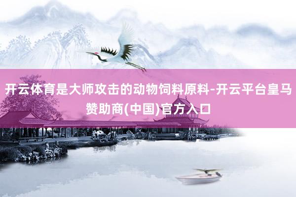 开云体育是大师攻击的动物饲料原料-开云平台皇马赞助商(中国)官方入口