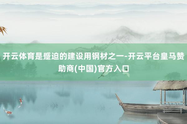 开云体育是蹙迫的建设用钢材之一-开云平台皇马赞助商(中国)官方入口