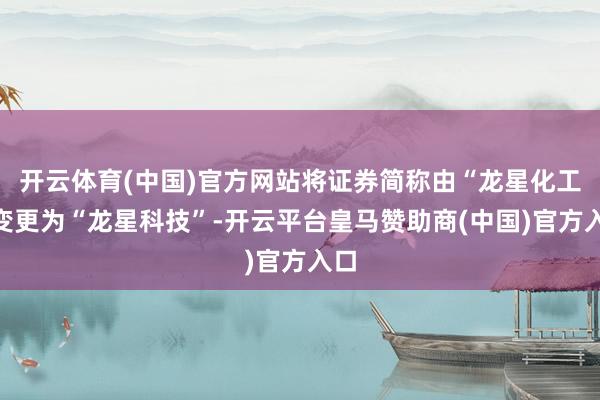 开云体育(中国)官方网站将证券简称由“龙星化工”变更为“龙星科技”-开云平台皇马赞助商(中国)官方入口