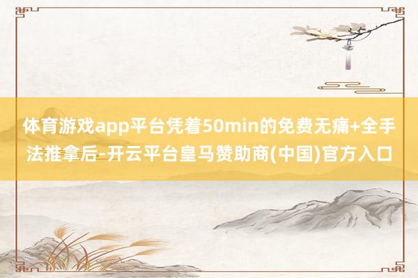 体育游戏app平台凭着50min的免费无痛+全手法推拿后-开云平台皇马赞助商(中国)官方入口