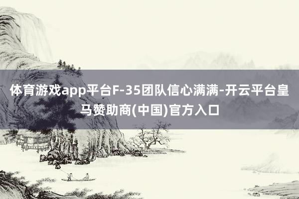 体育游戏app平台F-35团队信心满满-开云平台皇马赞助商(中国)官方入口