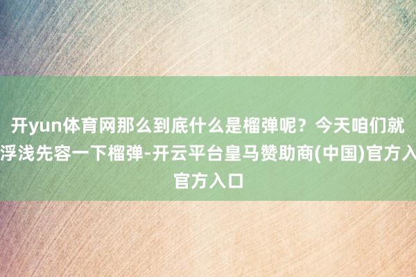 开yun体育网那么到底什么是榴弹呢？今天咱们就来浮浅先容一下榴弹-开云平台皇马赞助商(中国)官方入口