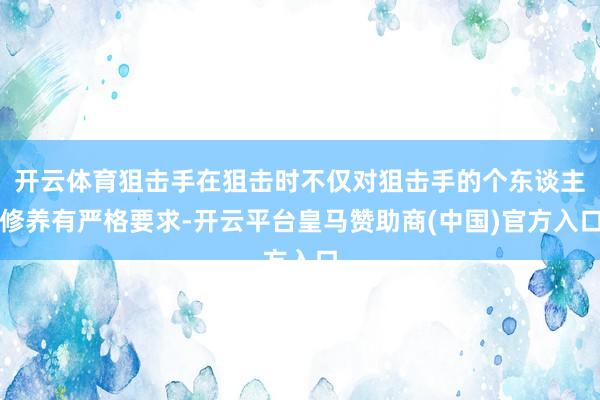 开云体育狙击手在狙击时不仅对狙击手的个东谈主修养有严格要求-开云平台皇马赞助商(中国)官方入口