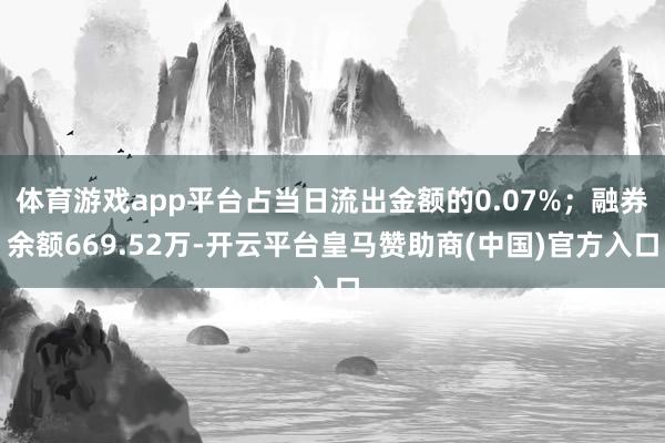 体育游戏app平台占当日流出金额的0.07%；融券余额669.52万-开云平台皇马赞助商(中国)官方入口