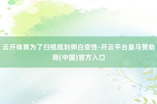 云开体育为了扫视规划卵白变性-开云平台皇马赞助商(中国)官方入口