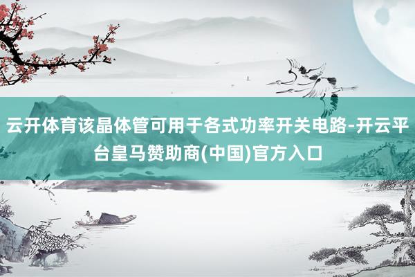 云开体育该晶体管可用于各式功率开关电路-开云平台皇马赞助商(中国)官方入口