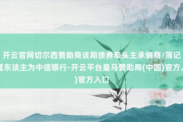 开云官网切尔西赞助商该期债券牵头主承销商/簿记处置东谈主为中信银行-开云平台皇马赞助商(中国)官方入口
