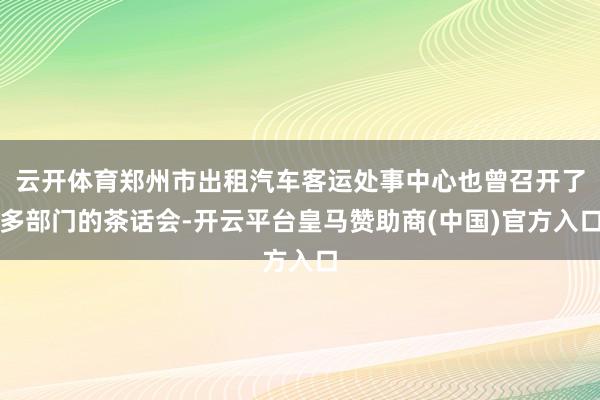 云开体育郑州市出租汽车客运处事中心也曾召开了多部门的茶话会-开云平台皇马赞助商(中国)官方入口