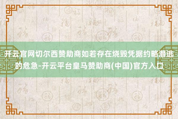 开云官网切尔西赞助商如若存在烧毁凭据约略潜逃的危急-开云平台皇马赞助商(中国)官方入口