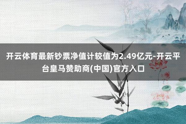 开云体育最新钞票净值计较值为2.49亿元-开云平台皇马赞助商(中国)官方入口