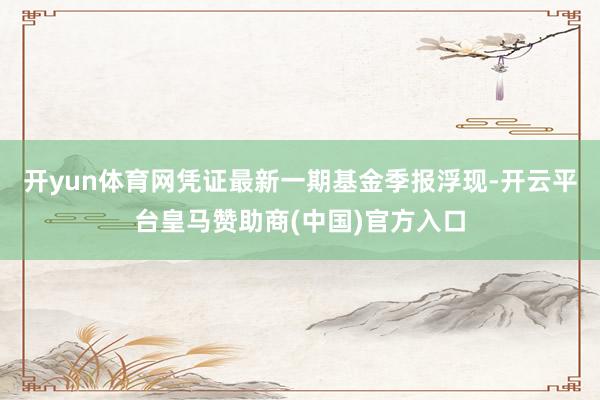 开yun体育网凭证最新一期基金季报浮现-开云平台皇马赞助商(中国)官方入口