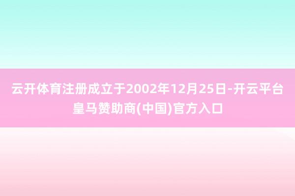 云开体育注册成立于2002年12月25日-开云平台皇马赞助商(中国)官方入口