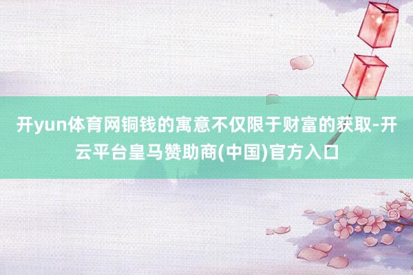 开yun体育网铜钱的寓意不仅限于财富的获取-开云平台皇马赞助商(中国)官方入口