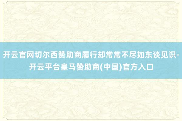 开云官网切尔西赞助商履行却常常不尽如东谈见识-开云平台皇马赞助商(中国)官方入口