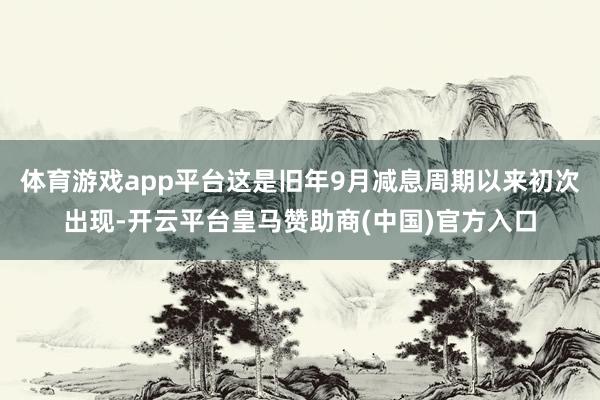 体育游戏app平台这是旧年9月减息周期以来初次出现-开云平台皇马赞助商(中国)官方入口
