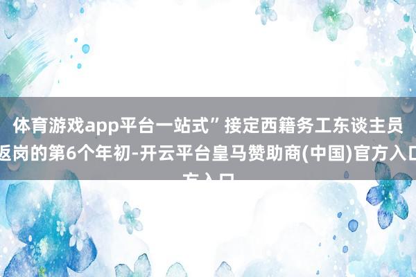 体育游戏app平台一站式”接定西籍务工东谈主员返岗的第6个年初-开云平台皇马赞助商(中国)官方入口