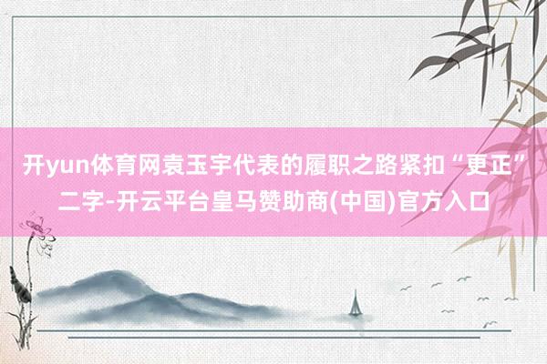 开yun体育网袁玉宇代表的履职之路紧扣“更正”二字-开云平台皇马赞助商(中国)官方入口
