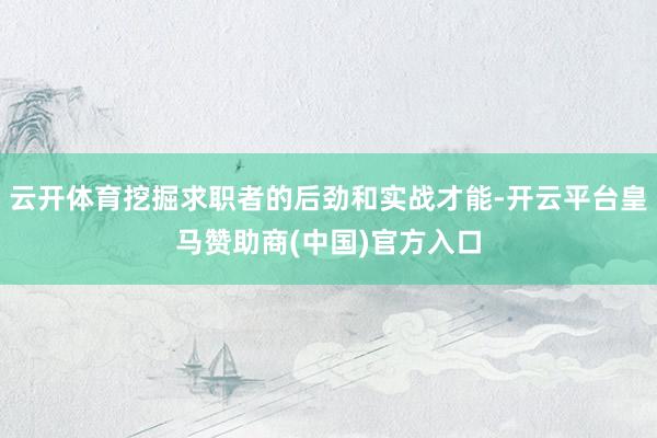 云开体育挖掘求职者的后劲和实战才能-开云平台皇马赞助商(中国)官方入口