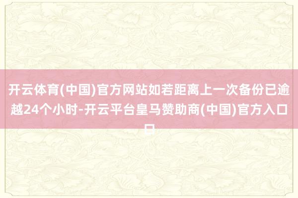 开云体育(中国)官方网站如若距离上一次备份已逾越24个小时-开云平台皇马赞助商(中国)官方入口