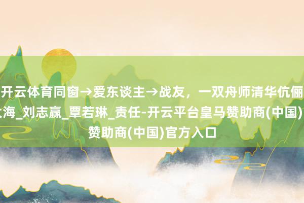 开云体育同窗→爱东谈主→战友，一双舟师清华伉俪的星辰大海_刘志赢_覃若琳_责任-开云平台皇马赞助商(中国)官方入口