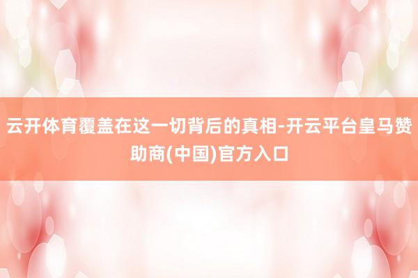 云开体育覆盖在这一切背后的真相-开云平台皇马赞助商(中国)官方入口