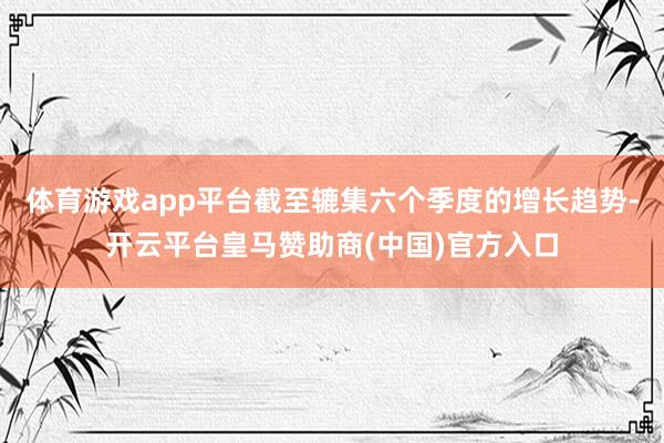 体育游戏app平台截至辘集六个季度的增长趋势-开云平台皇马赞助商(中国)官方入口