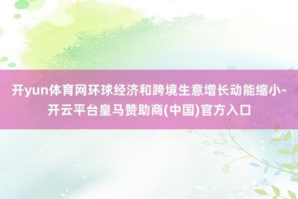 开yun体育网环球经济和跨境生意增长动能缩小-开云平台皇马赞助商(中国)官方入口