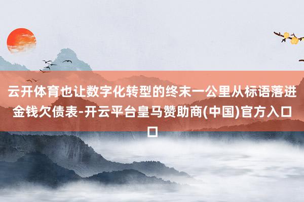 云开体育也让数字化转型的终末一公里从标语落进金钱欠债表-开云平台皇马赞助商(中国)官方入口