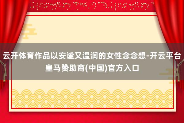 云开体育作品以安谧又温润的女性念念想-开云平台皇马赞助商(中国)官方入口