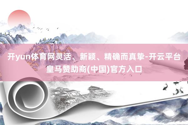 开yun体育网灵活、新颖、精确而真挚-开云平台皇马赞助商(中国)官方入口