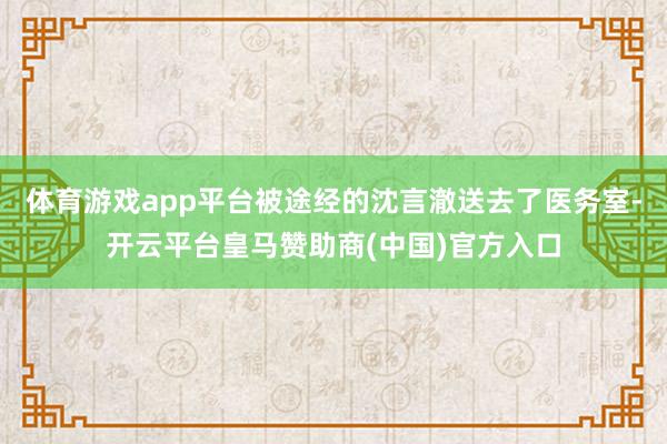 体育游戏app平台被途经的沈言澈送去了医务室-开云平台皇马赞助商(中国)官方入口