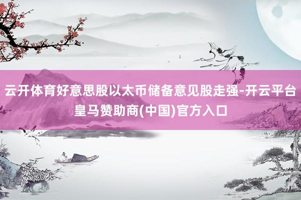 云开体育好意思股以太币储备意见股走强-开云平台皇马赞助商(中国)官方入口
