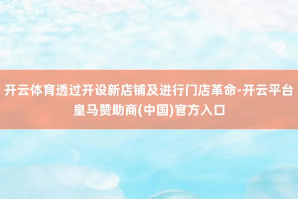 开云体育透过开设新店铺及进行门店革命-开云平台皇马赞助商(中国)官方入口