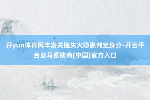 开yun体育网丰富关键失火隐患判定身分-开云平台皇马赞助商(中国)官方入口
