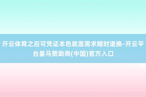 开云体育之后可凭证本色就医需求随时退换-开云平台皇马赞助商(中国)官方入口