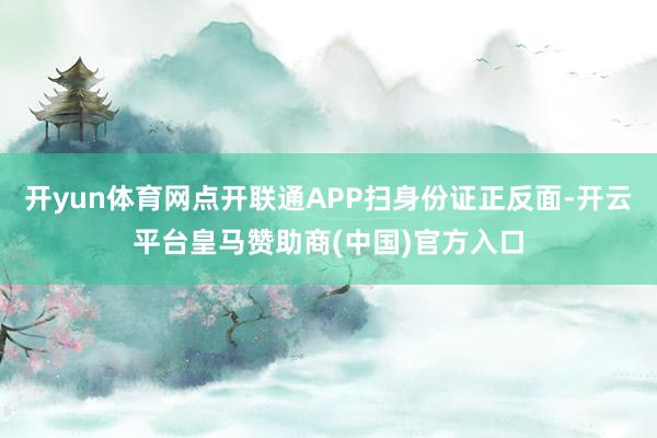 开yun体育网点开联通APP扫身份证正反面-开云平台皇马赞助商(中国)官方入口