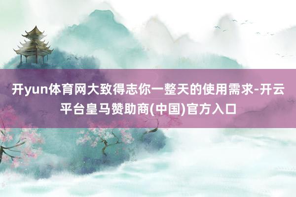 开yun体育网大致得志你一整天的使用需求-开云平台皇马赞助商(中国)官方入口