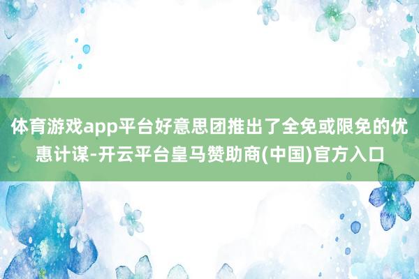 体育游戏app平台好意思团推出了全免或限免的优惠计谋-开云平台皇马赞助商(中国)官方入口