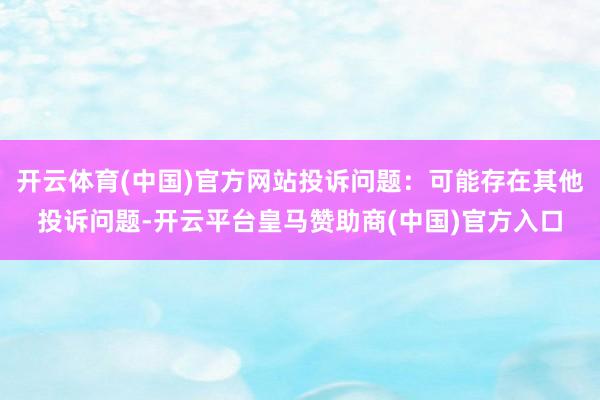 开云体育(中国)官方网站投诉问题：可能存在其他投诉问题-开云平台皇马赞助商(中国)官方入口