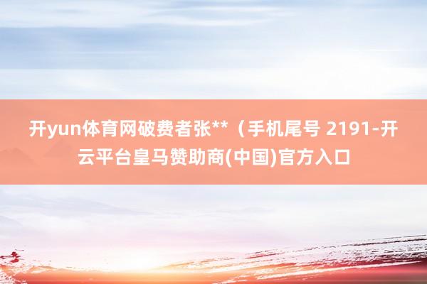 开yun体育网破费者张**（手机尾号 2191-开云平台皇马赞助商(中国)官方入口